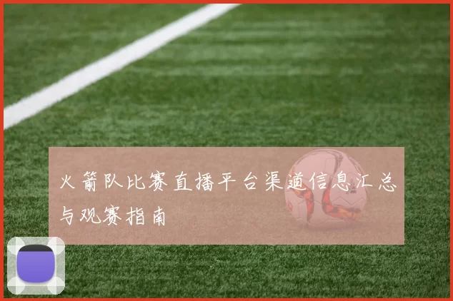 火箭队比赛直播平台渠道信息汇总与观赛指南