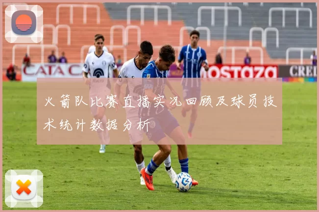 火箭队比赛直播实况回顾及球员技术统计数据分析