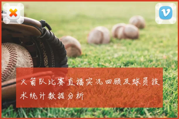 火箭队比赛直播实况回顾及球员技术统计数据分析